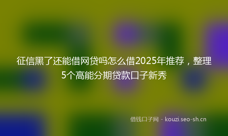 征信黑了还能借网贷吗怎么借2025年推荐，整理5个高能分期贷款口子新秀
