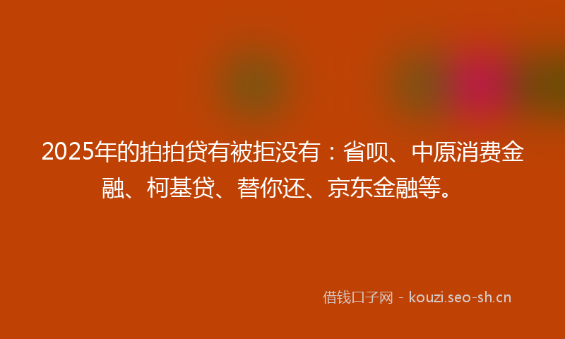 2025年的拍拍贷有被拒没有:省呗、中原消费金融、柯基贷、替你还、京东金融等。