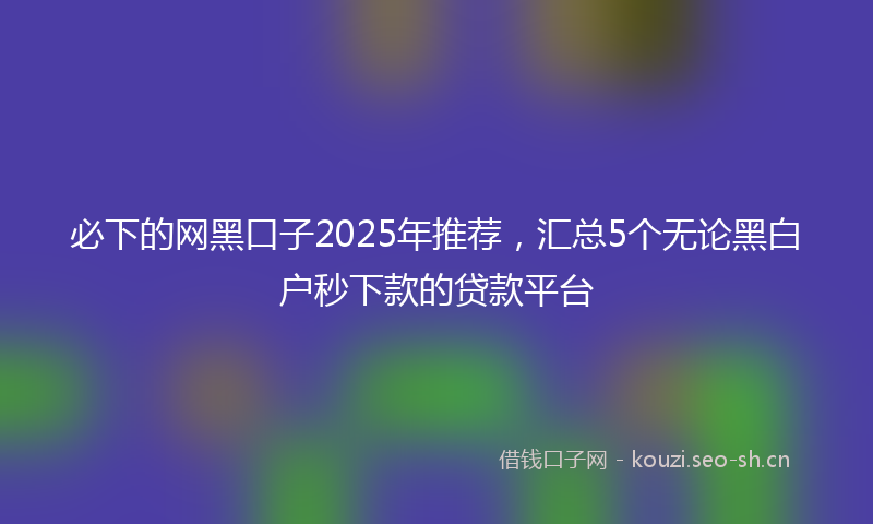 必下的网黑口子2025年推荐，汇总5个无论黑白户秒下款的贷款平台