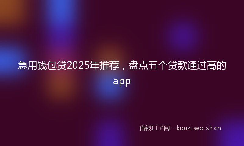 急用钱包贷2025年推荐，盘点五个贷款通过高的app