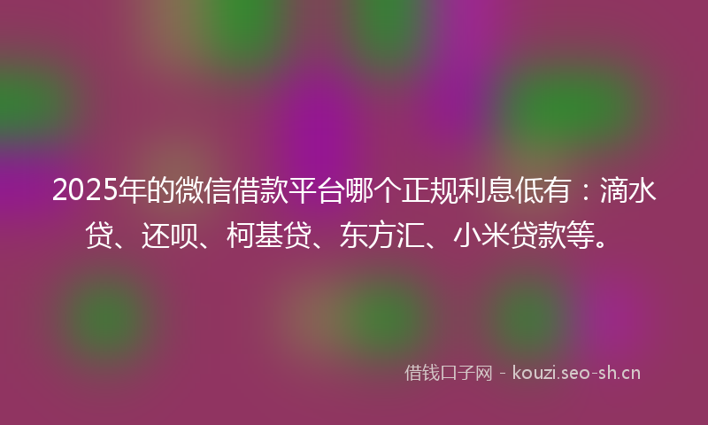 2025年的微信借款平台哪个正规利息低有：滴水贷、还呗、柯基贷、东方汇、小米贷款等。