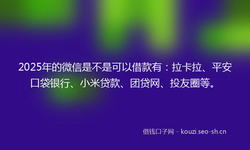 2025年的微信是不是可以借款有：拉卡拉、平安口袋银行、小米贷款、团贷网、投友圈等。