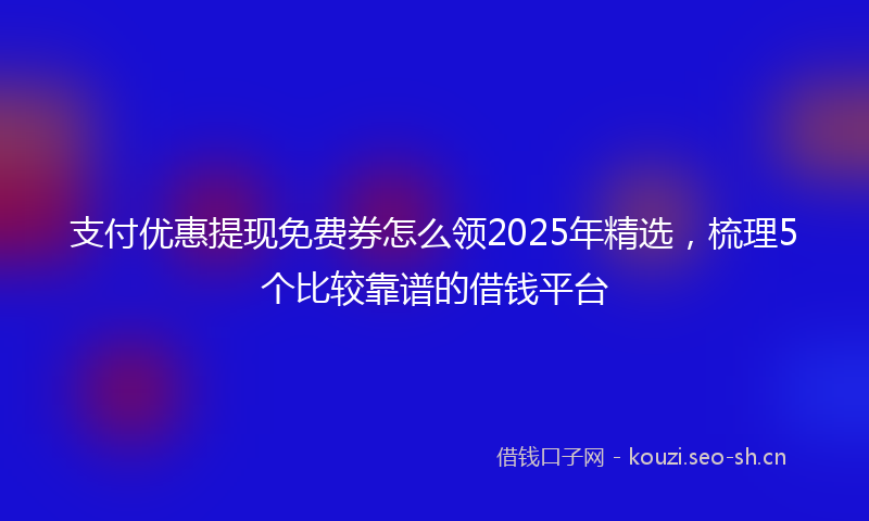 支付优惠提现免费券怎么领2025年精选，梳理5个比较靠谱的借钱平台
