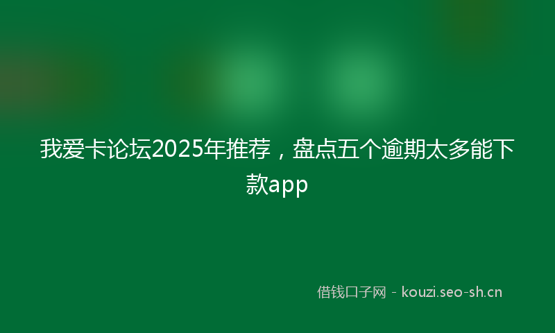 我爱卡论坛2025年推荐，盘点五个逾期太多能下款app