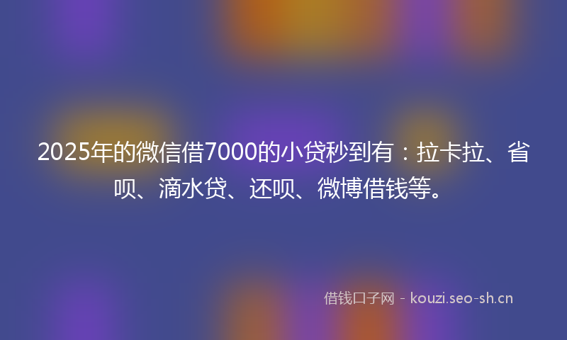 2025年的微信借7000的小贷秒到有：拉卡拉、省呗、滴水贷、还呗、微博借钱等。