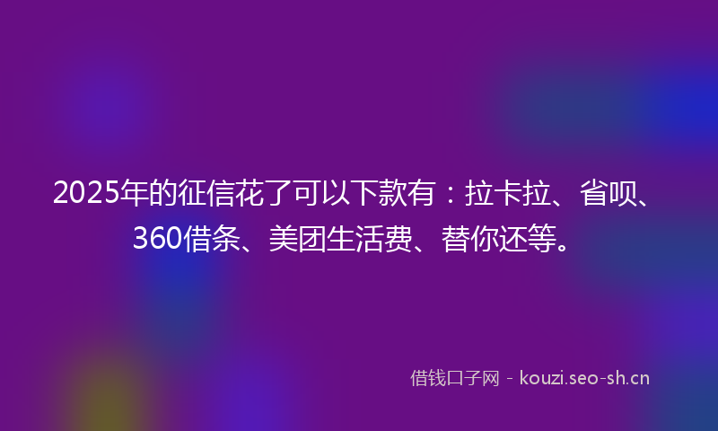 2025年的征信花了可以下款有：拉卡拉、省呗、360借条、美团生活费、替你还等。