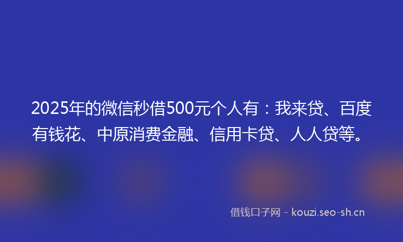 2025年的微信秒借500元个人有：我来贷、百度有钱花、中原消费金融、信用卡贷、人人贷等。