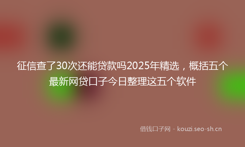 征信查了30次还能贷款吗2025年精选，概括五个最新网贷口子今日整理这五个软件