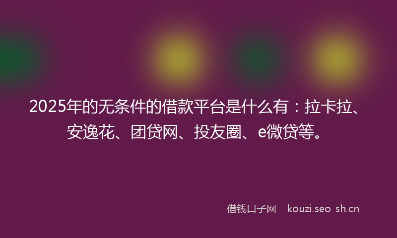 2025年的无条件的借款平台是什么有:拉卡拉、安逸花、团贷网、投友圈、e微贷等。