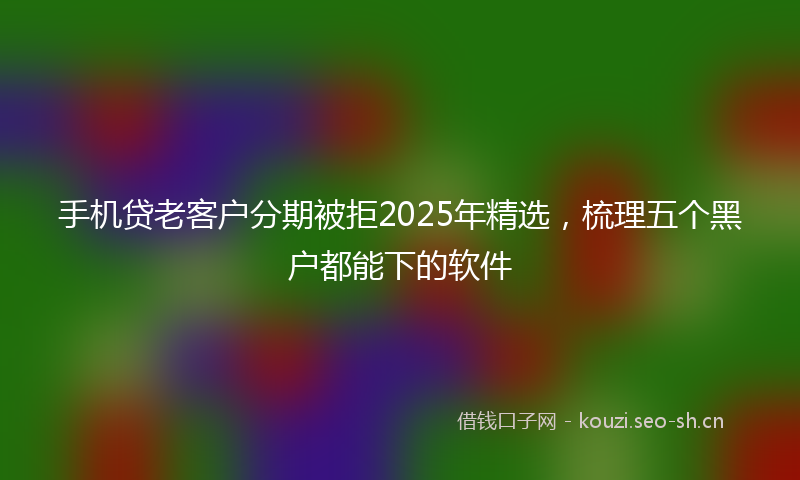 手机贷老客户分期被拒2025年精选，梳理五个黑户都能下的软件
