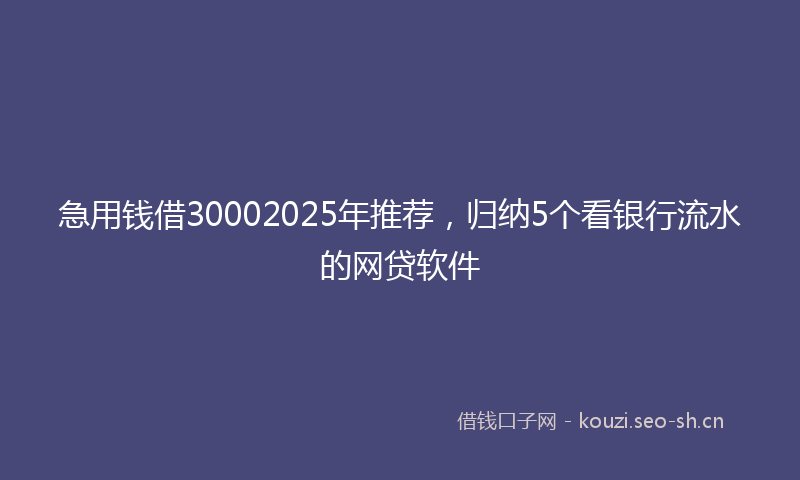 急用钱借30002025年推荐,归纳5个看银行流水的网贷软件