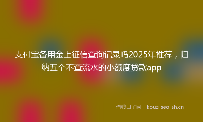 支付宝备用金上征信查询记录吗2025年推荐，归纳五个不查流水的小额度贷款app