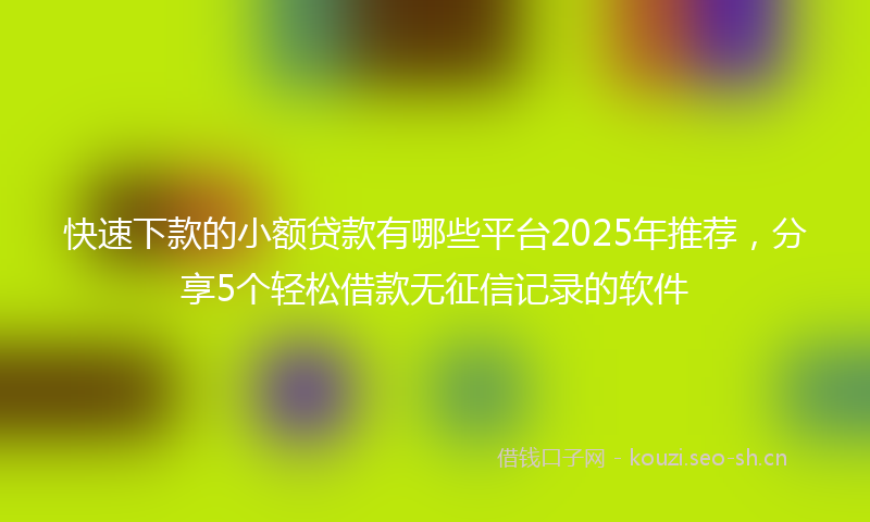快速下款的小额贷款有哪些平台2025年推荐，分享5个轻松借款无征信记录的软件