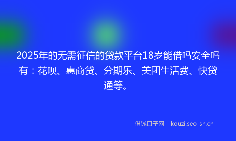2025年的无需征信的贷款平台18岁能借吗安全吗有：花呗、惠商贷、分期乐、美团生活费、快贷通等。
