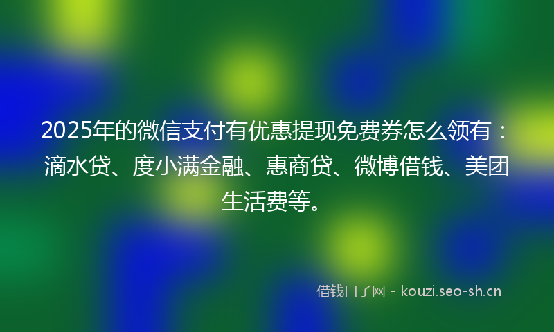 2025年的微信支付有优惠提现免费券怎么领有：滴水贷、度小满金融、惠商贷、微博借钱、美团生活费等。