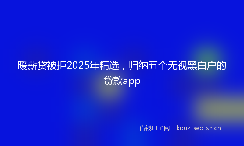 暖薪贷被拒2025年精选，归纳五个无视黑白户的贷款app