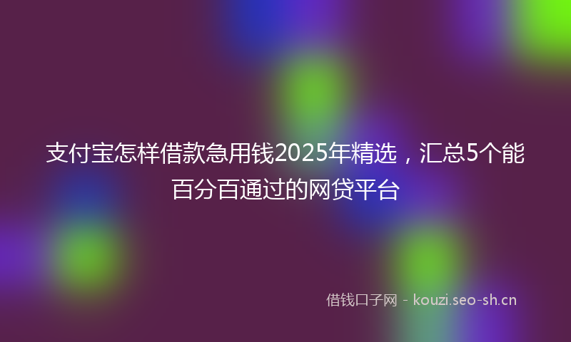 支付宝怎样借款急用钱2025年精选，汇总5个能百分百通过的网贷平台