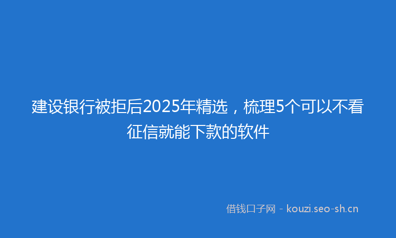 建设银行被拒后2025年精选，梳理5个可以不看征信就能下款的软件