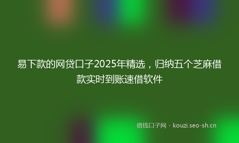 易下款的网贷口子2025年精选，归纳五个芝麻借款实时到账速借软件