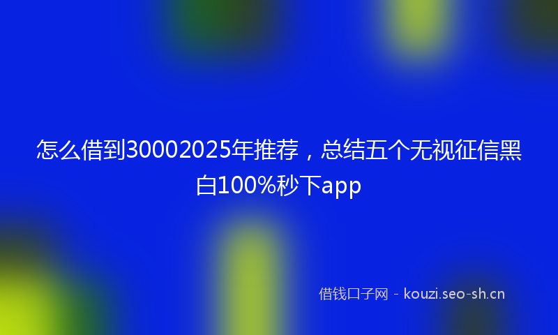 怎么借到30002025年推荐，总结五个无视征信黑白100%秒下app