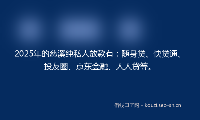 2025年的慈溪纯私人放款有:随身贷、快贷通、投友圈、京东金融、人人贷等。