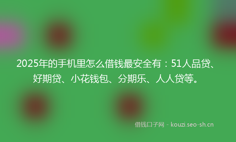 2025年的手机里怎么借钱最安全有：51人品贷、好期贷、小花钱包、分期乐、人人贷等。