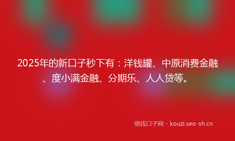 2025年的新口子秒下有：洋钱罐、中原消费金融、度小满金融、分期乐、人人贷等。