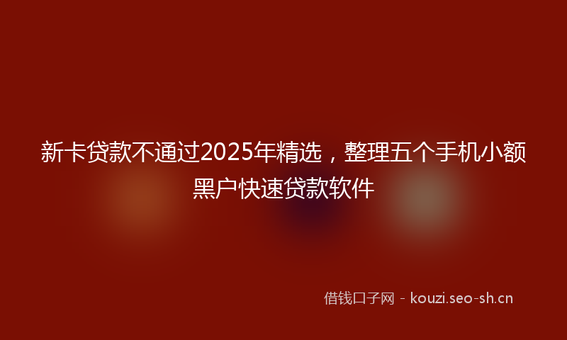 新卡贷款不通过2025年精选，整理五个手机小额黑户快速贷款软件
