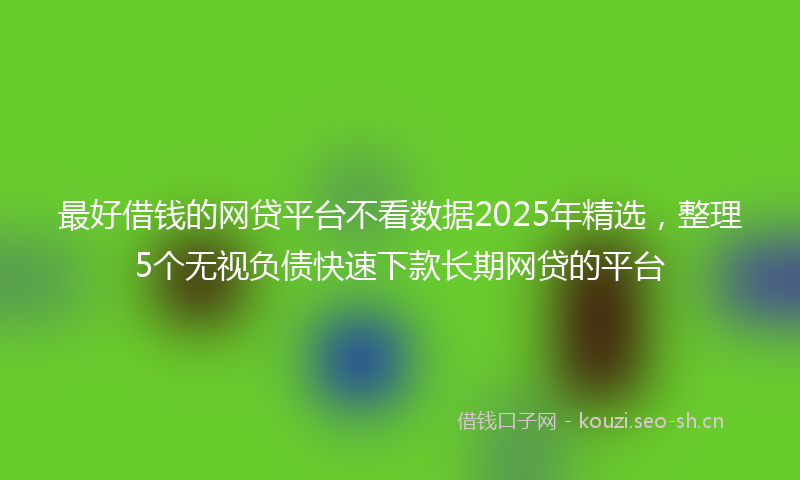 最好借钱的网贷平台不看数据2025年精选，整理5个无视负债快速下款长期网贷的平台