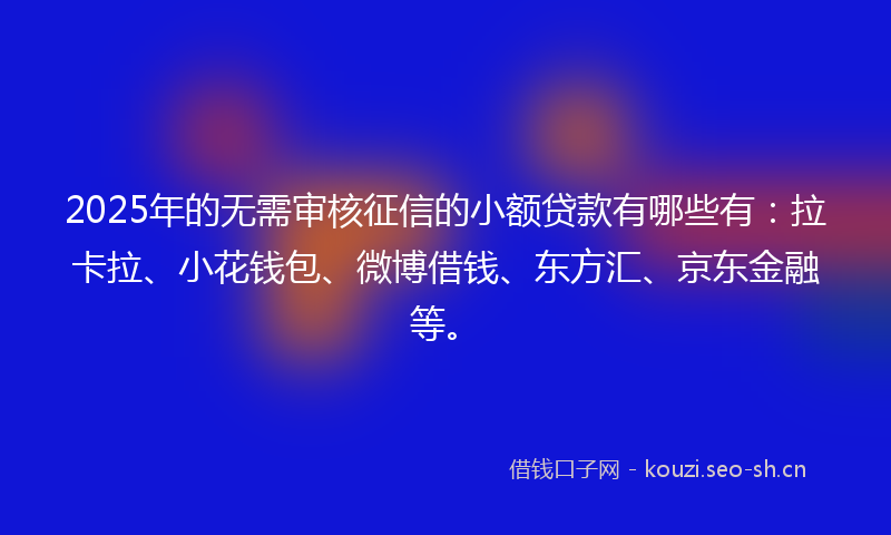 2025年的无需审核征信的小额贷款有哪些有：拉卡拉、小花钱包、微博借钱、东方汇、京东金融等。