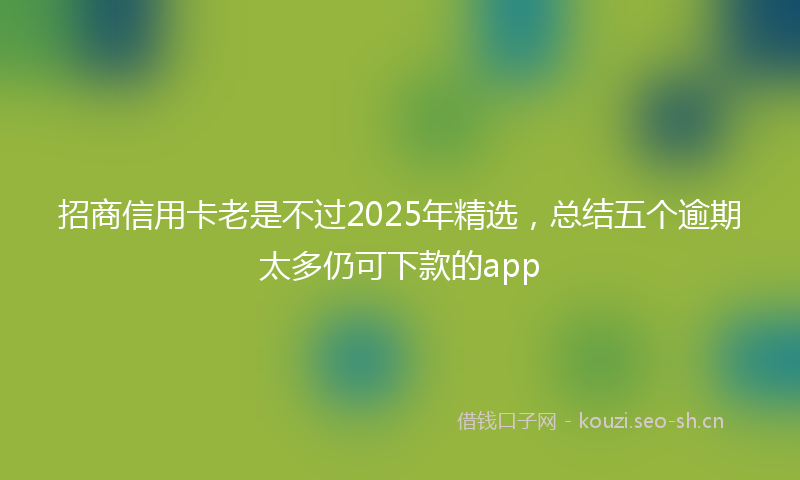 招商信用卡老是不过2025年精选，总结五个逾期太多仍可下款的app