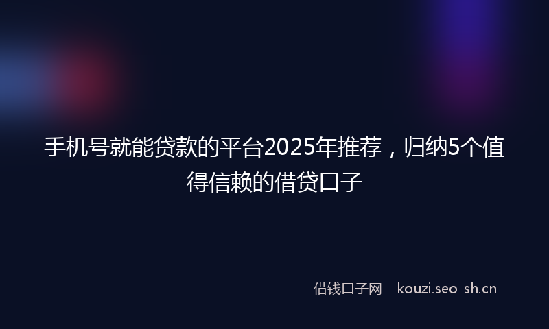 手机号就能贷款的平台2025年推荐，归纳5个值得信赖的借贷口子
