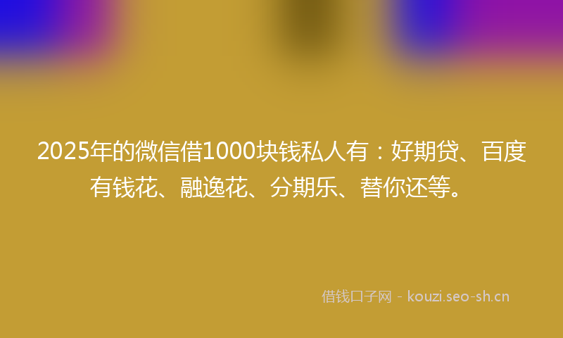 2025年的微信借1000块钱私人有：好期贷、百度有钱花、融逸花、分期乐、替你还等。