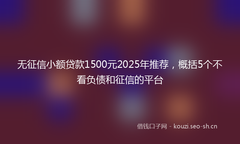 无征信小额贷款1500元2025年推荐，概括5个不看负债和征信的平台