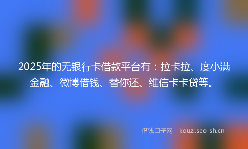2025年的无银行卡借款平台有:拉卡拉、度小满金融、微博借钱、替你还、维信卡卡贷等。