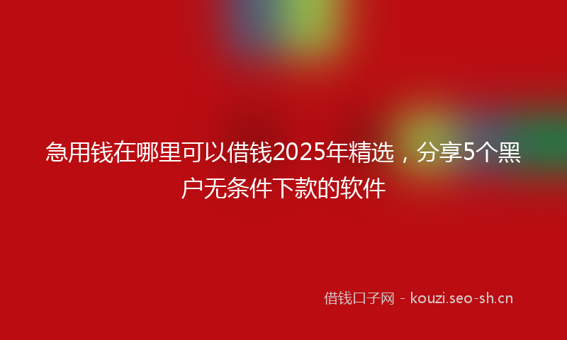 急用钱在哪里可以借钱2025年精选，分享5个黑户无条件下款的软件
