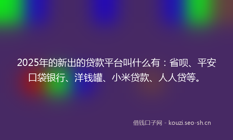 2025年的新出的贷款平台叫什么有：省呗、平安口袋银行、洋钱罐、小米贷款、人人贷等。