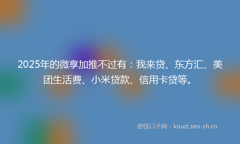 2025年的微享加推不过有：我来贷、东方汇、美团生活费、小米贷款、信用卡贷等。