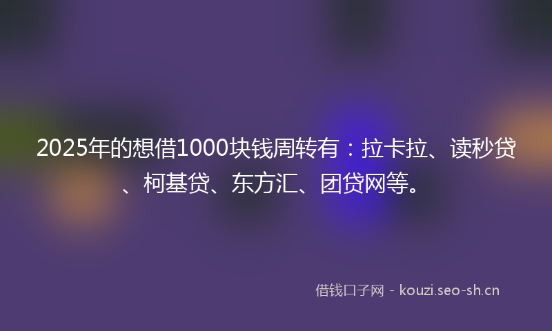 2025年的想借1000块钱周转有：拉卡拉、读秒贷、柯基贷、东方汇、团贷网等。