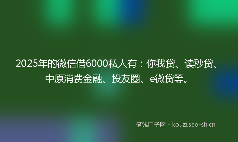 2025年的微信借6000私人有：你我贷、读秒贷、中原消费金融、投友圈、e微贷等。
