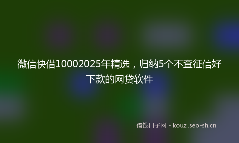微信快借10002025年精选，归纳5个不查征信好下款的网贷软件