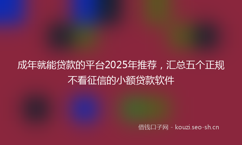 成年就能贷款的平台2025年推荐，汇总五个正规不看征信的小额贷款软件