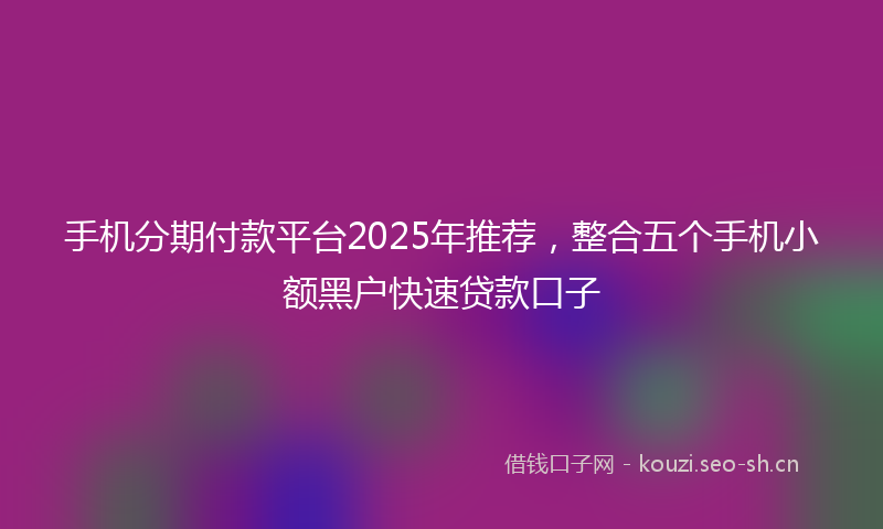 手机分期付款平台2025年推荐，整合五个手机小额黑户快速贷款口子
