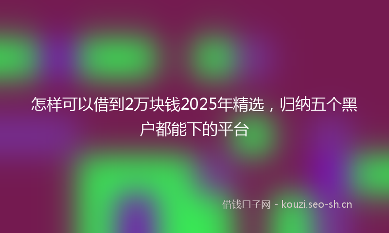 怎样可以借到2万块钱2025年精选，归纳五个黑户都能下的平台