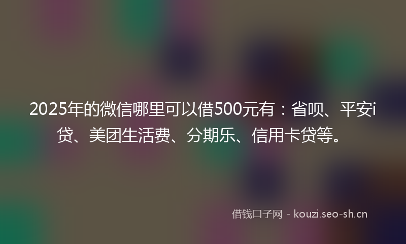 2025年的微信哪里可以借500元有:省呗、平安i贷、美团生活费、分期乐、信用卡贷等。
