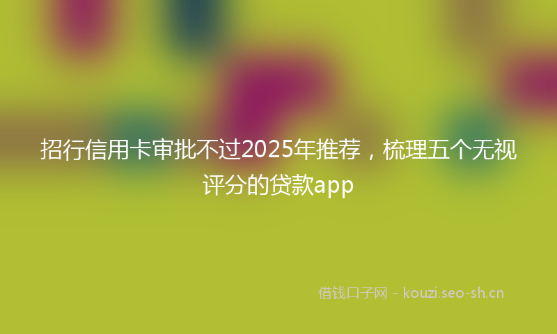 招行信用卡审批不过2025年推荐，梳理五个无视评分的贷款app