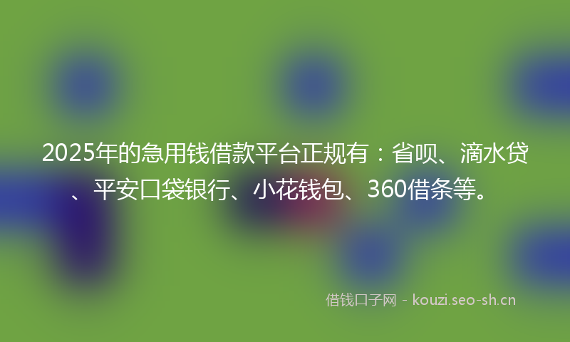2025年的急用钱借款平台正规有：省呗、滴水贷、平安口袋银行、小花钱包、360借条等。