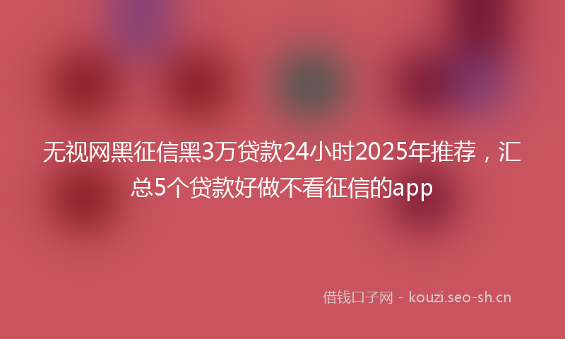无视网黑征信黑3万贷款24小时2025年推荐，汇总5个贷款好做不看征信的app