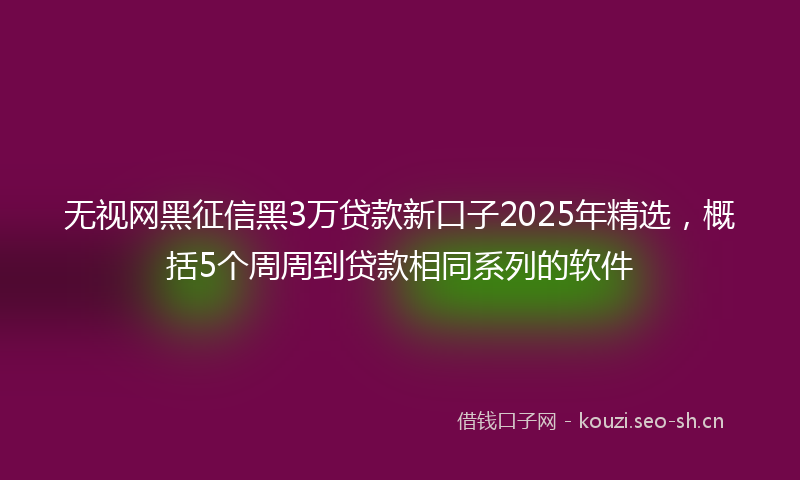 无视网黑征信黑3万贷款新口子2025年精选，概括5个周周到贷款相同系列的软件