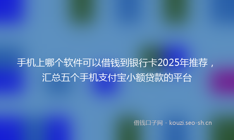 手机上哪个软件可以借钱到银行卡2025年推荐，汇总五个手机支付宝小额贷款的平台